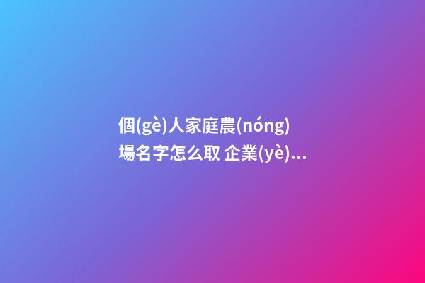 個(gè)人家庭農(nóng)場名字怎么取 企業(yè)名稱高級(jí)有內(nèi)涵,起名之家-第1張-公司起名-玄機(jī)派